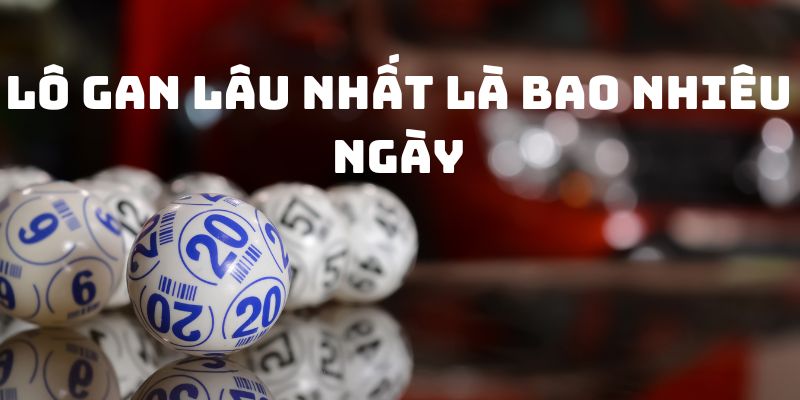 Lô Gan Lâu Nhất là Bao Nhiêu Ngày? Kỷ Lục Lô Gàn Tại 8xbet